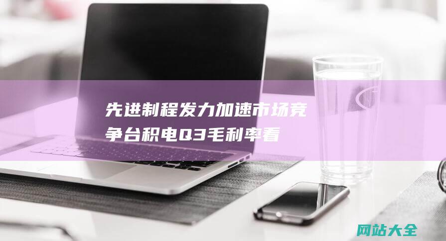 先进制程发力加速市场竞争台积电Q3毛利率看