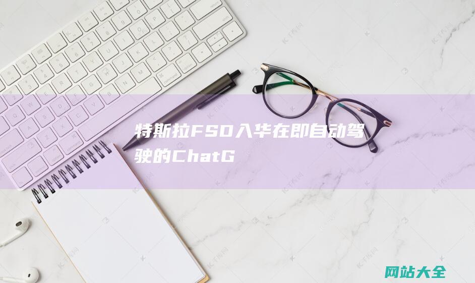 特斯拉FSD入华在即-自动驾驶的Chat-GPT时刻加速到来