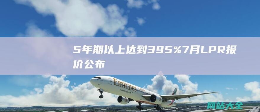 5年期以上达到3.95%-7月LPR报价公布-1年期利率3.45%