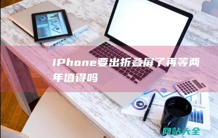 iPhone要出折叠屏了再等两年值得吗