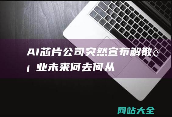 AI芯片公司突然宣布解散-行业未来何去何从