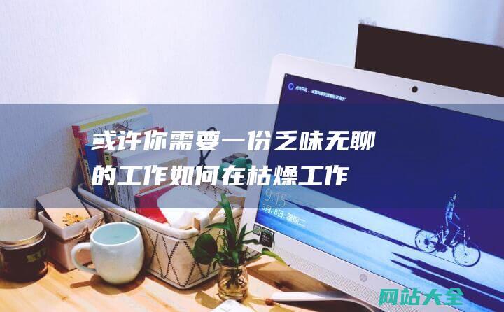 或许你需要一份乏味无聊的工作-如何在枯燥工作中找到乐趣与成就