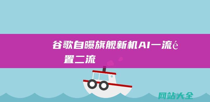 谷歌自曝旗舰新机AI一流配置二流