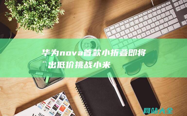 华为nova首款小折叠即将推出低价挑战