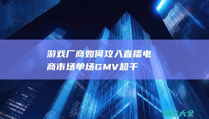 游戏厂商如何攻入直播电商单场GMV超千