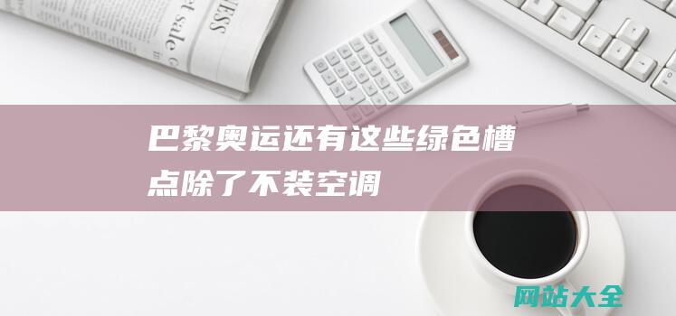 巴黎奥运还有这些绿色槽点除了不装