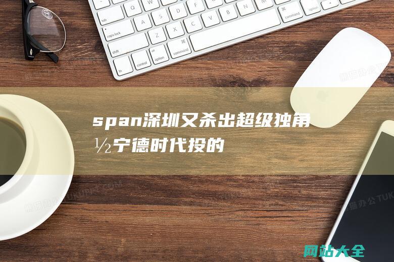 span-深圳又杀出超级独角兽-宁德时代投的-猝不及防-年入30亿-span