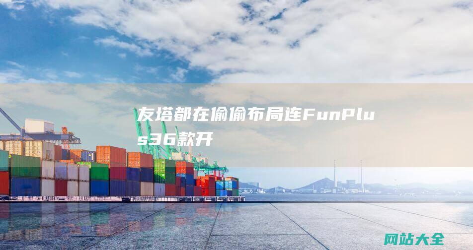 友塔都在偷偷布局-连FunPlus-36款开放世界游戏在研