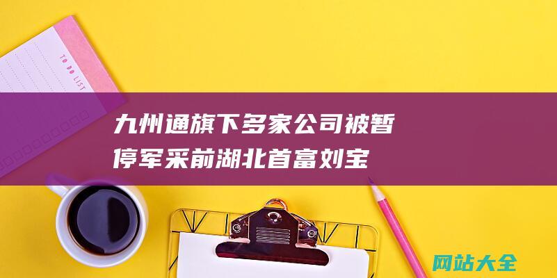 九州通旗下多家公司被暂停军采-前湖北首富刘宝林身家不及十年前