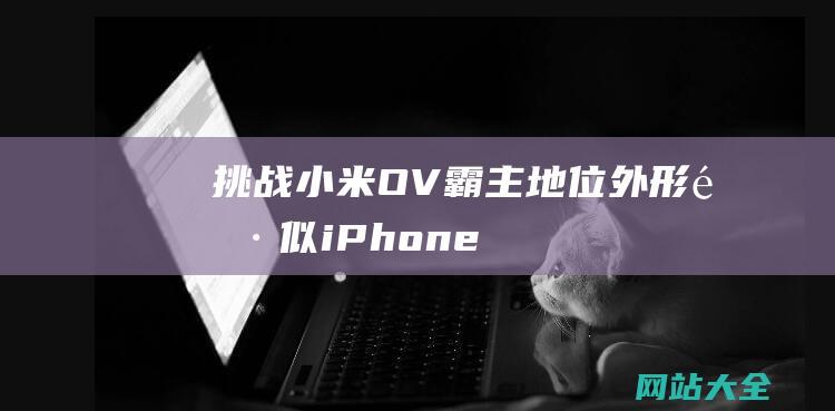 挑战小米OV霸主地位-外形酷似iPhone-乐视推出百元机