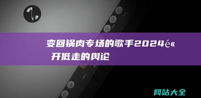 变回锅肉专场的-歌手2024-高开低走的舆论反应分析