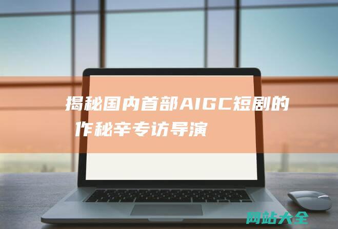 揭秘国内首部AIGC短剧的制作秘辛-专访导演陈坤