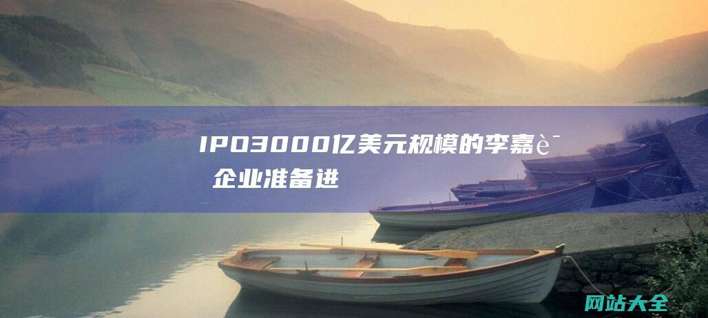 IPO-3000亿美元规模的李嘉诚企业准备进行首次公开募股