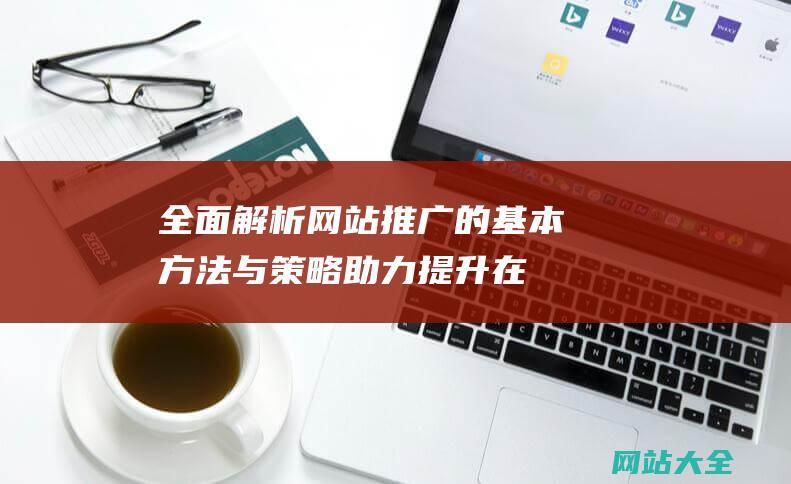 全面解析网站推广的基本方法与策略-助力提升在线品牌曝光与流量获取