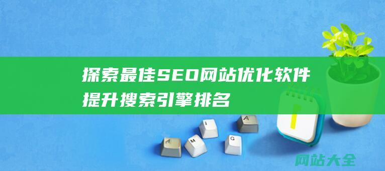 探索最佳SEO网站优化软件-提升搜索引擎排名和网站性能的综合指南