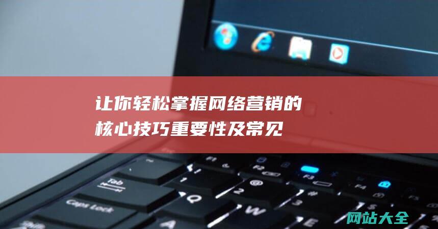 让你轻松掌握网络营销的核心技巧-重要性及常见策略-全面解析网站推广的概念