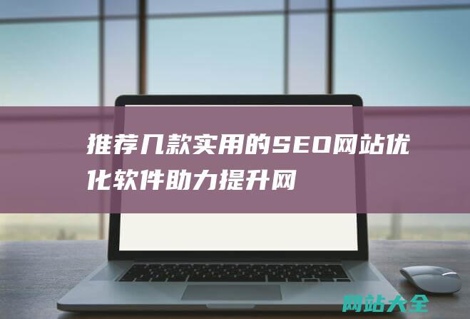 推荐几款实用的SEO网站优化软件-助力提升网站排名和流量