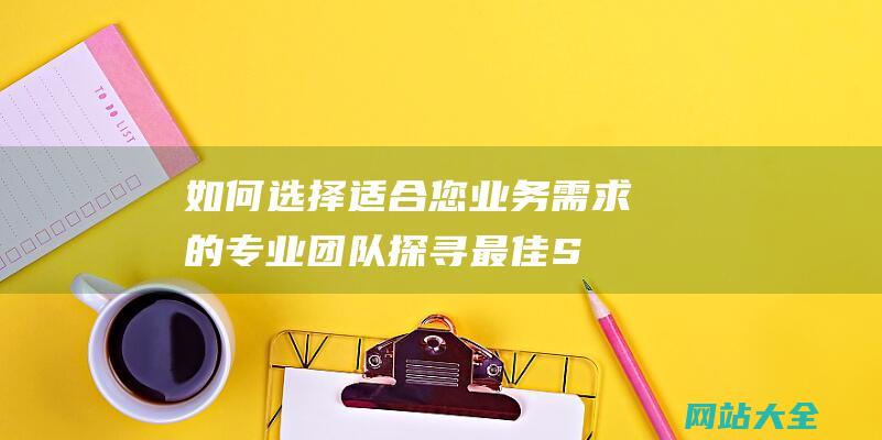 如何选择适合您业务需求的专业团队-探寻最佳SEO推广公司