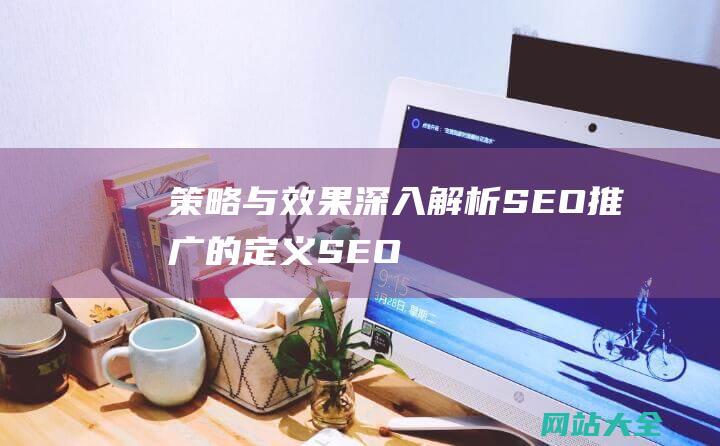 策略与效果-深入解析SEO推广的定义-SEO推广是什么意思