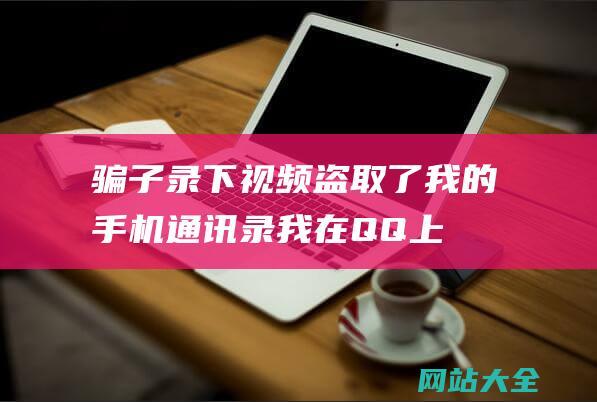 骗子录下视频盗取了我的手机通讯录-我在QQ上与他人视频时被骗-并威胁如果不给钱就将我的通讯录好友泄露出去