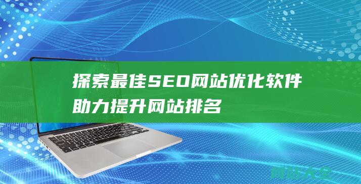 探索最佳SEO网站优化软件-助力提升网站排名与流量的全面指南