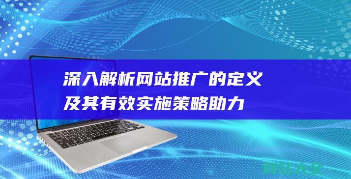 深入解析网站推广的定义及其有效实施策略-助力线上业务成长