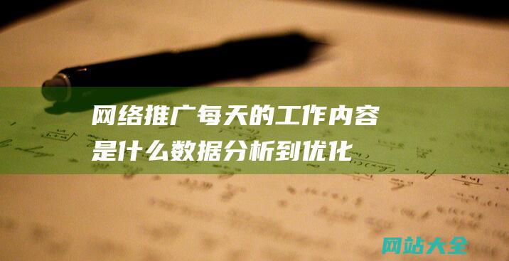 网络推广每天的工作内容是什么-数据分析到优化调整的全方位解析-内容创作-从制定策略