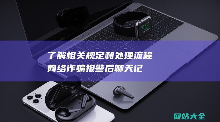 了解相关规定和处理流程-网络诈骗报警后聊天记录会被保存多久