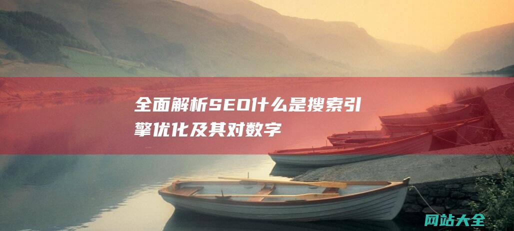 全面解析SEO-什么是搜索引擎优化及其对数字营销的重要性