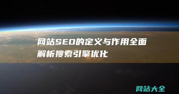 网站SEO的定义与作用-全面解析搜索引擎优化在提升网站排名与流量中的关键意义