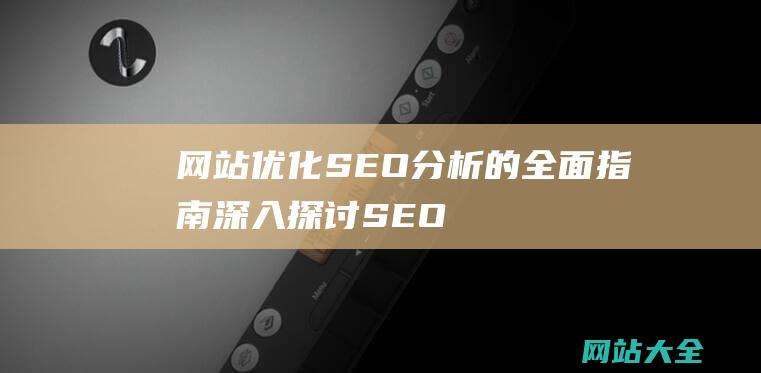 网站优化SEO分析的全面指南-深入探讨SEO分析的核心内容及其在提升网站排名中的关键作用