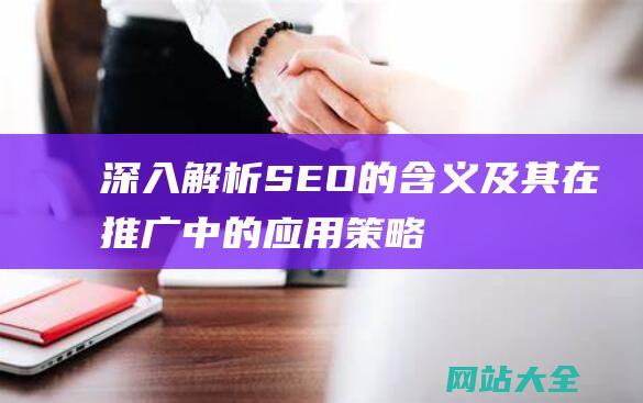 深入解析SEO的含义及其在推广中的应用策略-助你提升网站曝光率！