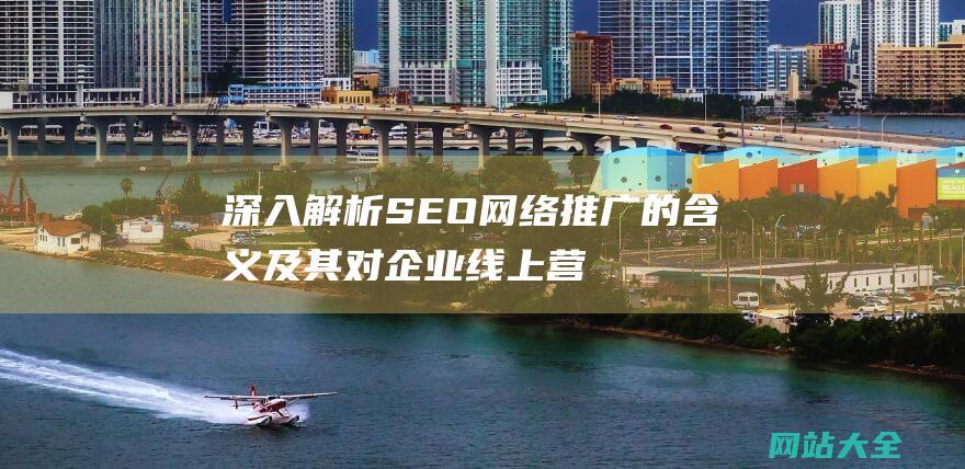 深入解析SEO网络推广的含义及其对企业线上营销的重要性