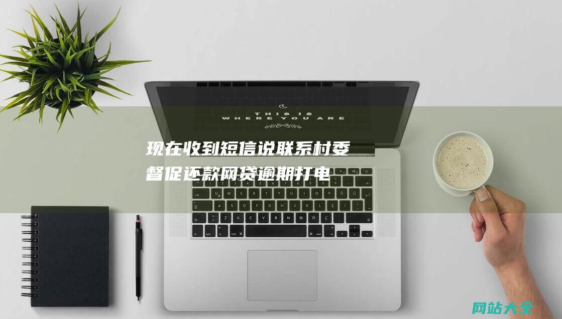 现在收到短信说联系村委督促还款-网贷逾期打电话我没接-可信吗