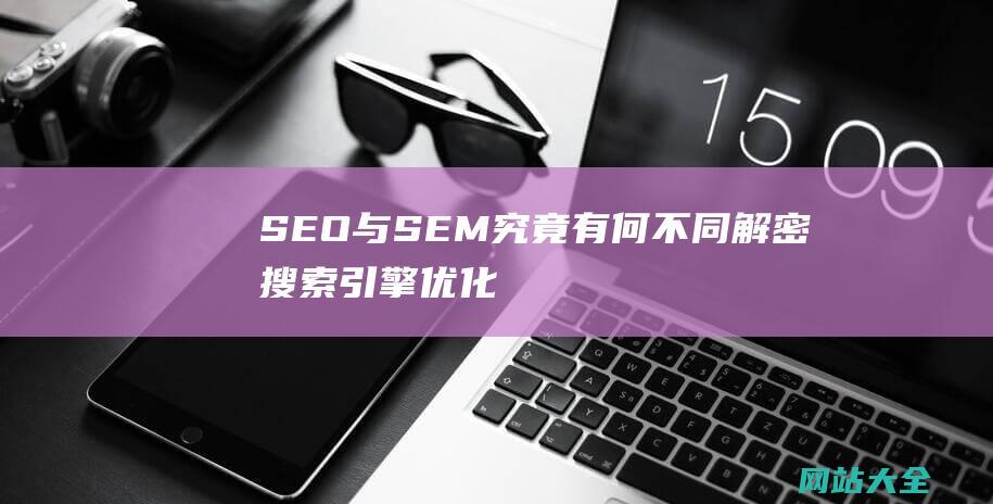 SEO与SEM究竟有何不同-解密搜索引擎优化与搜索引擎营销