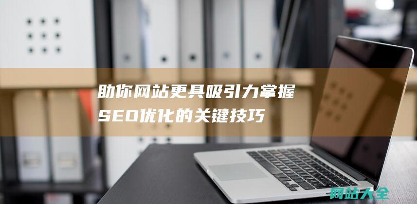 助你网站更具吸引力-掌握SEO优化的关键技巧