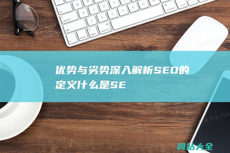 优势与劣势深入解析SEO的定义什么是SE