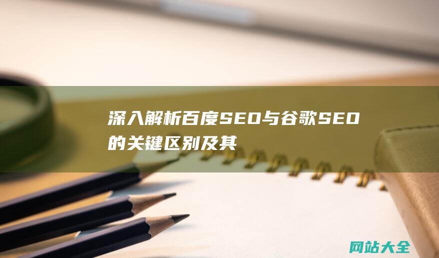 深入解析百度SEO与谷歌SEO的关键区别及其对搜索引擎优化策略的影响