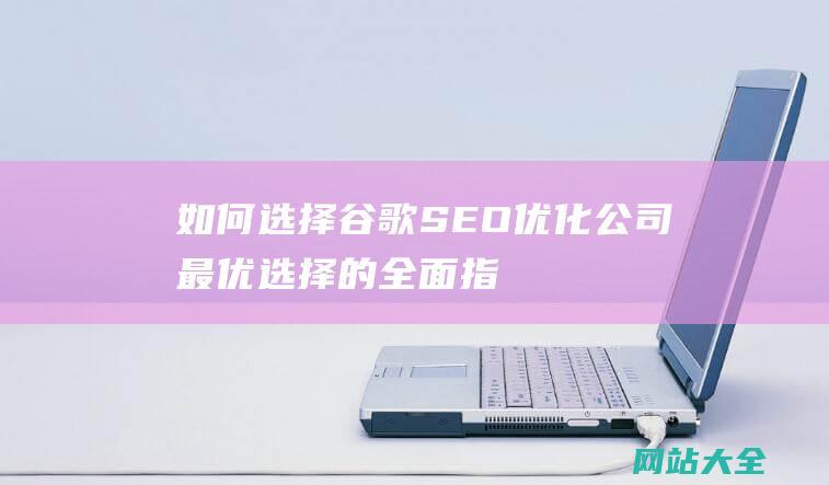 如何选择谷歌SEO优化公司-最优选择的全面指南