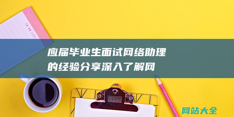 应届毕业生面试网络助理的经验分享深入了解网