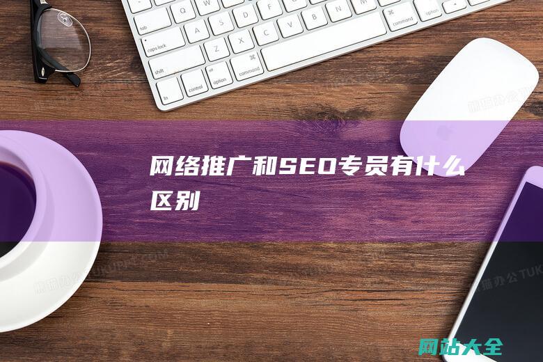 网络推广和SEO专员有什么区别