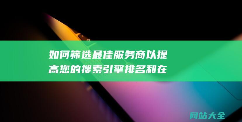 如何筛选最佳服务商以提高您的搜索引擎排名和在线曝光-挑选优质网站SEO推广公司指南