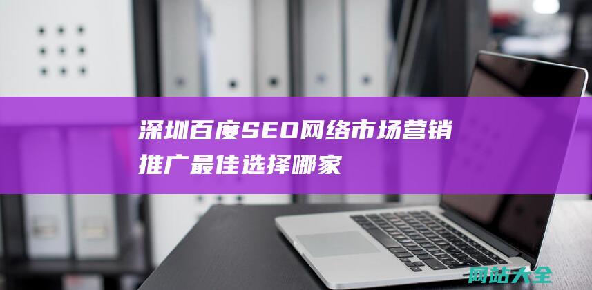 深圳百度SEO网络市场营销推广最佳选择-哪家公司值得信赖与合作