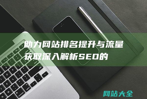 助力排名提升与流量获取深入解析SEO的