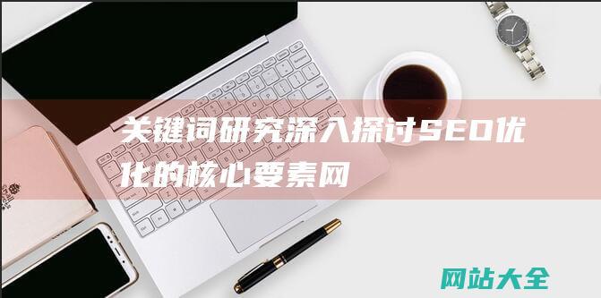 关键词研究深入探讨SEO优化的核心要素网