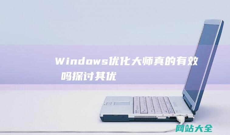 Windows优化大师真的有效果吗-探讨其优化功能与潜在风险