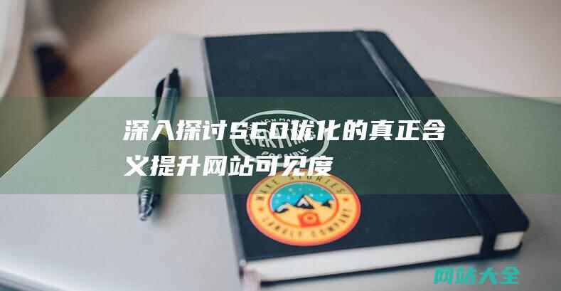 深入探讨SEO优化的真正含义-提升网站可见度与流量的关键策略