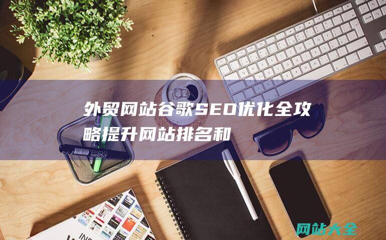 外贸网站谷歌SEO优化全攻略-提升网站排名和流量的实用技巧