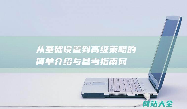 从基础设置到高级策略的简单介绍与参考指南-网站制作后的SEO优化流程详解