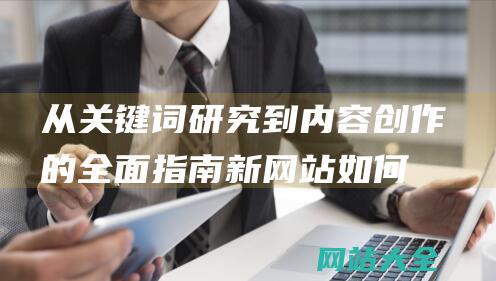 从关键词研究到内容创作的全面指南-新网站如何有效进行前期SEO优化